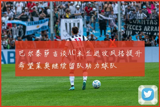 巴尔泰萨吉谈AC米兰进攻风格提升希望莱奥继续留队助力球队