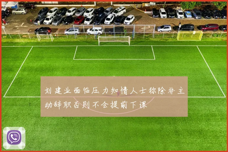 刘建业面临压力知情人士称除非主动辞职否则不会提前下课