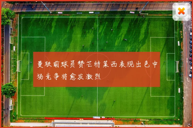 曼联前球员赞芒特莱西表现出色中场竞争将愈发激烈