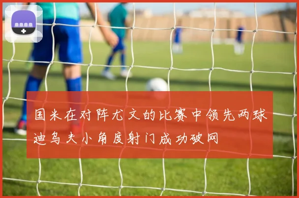 国米在对阵尤文的比赛中领先两球迪乌夫小角度射门成功破网